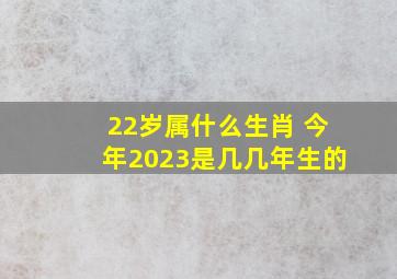 22岁属什么生肖 今年2023是几几年生的